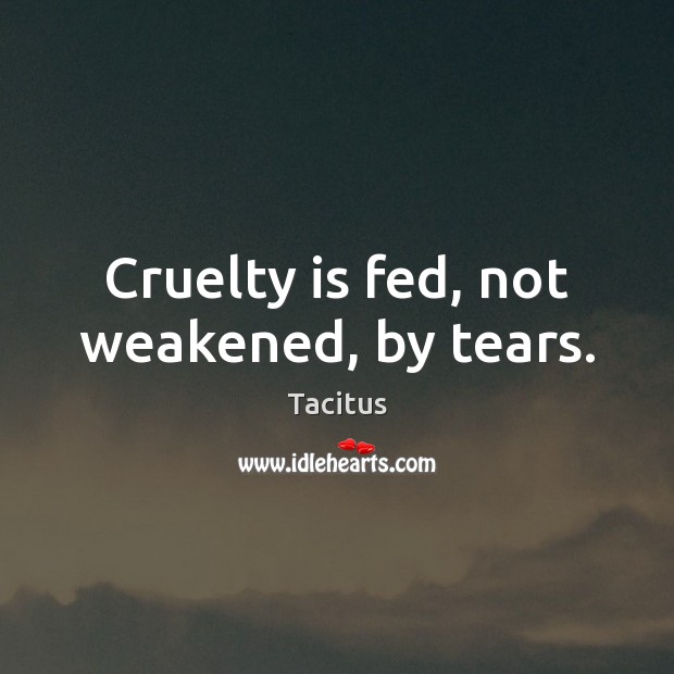 Cruelty is fed, not weakened, by tears. Image