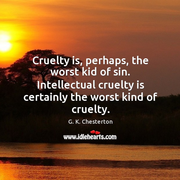 Cruelty is, perhaps, the worst kid of sin. Intellectual cruelty is certainly the worst kind of cruelty. G. K. Chesterton Picture Quote