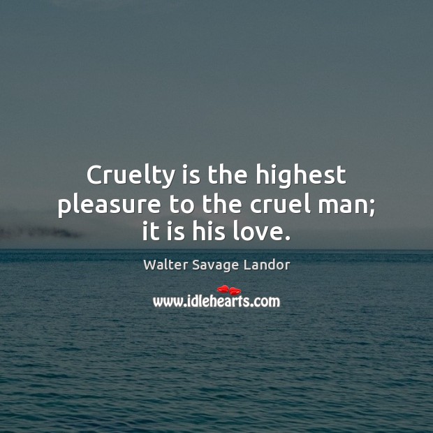 Cruelty is the highest pleasure to the cruel man; it is his love. Walter Savage Landor Picture Quote