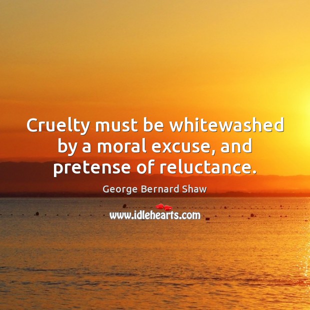 Cruelty must be whitewashed by a moral excuse, and pretense of reluctance. George Bernard Shaw Picture Quote