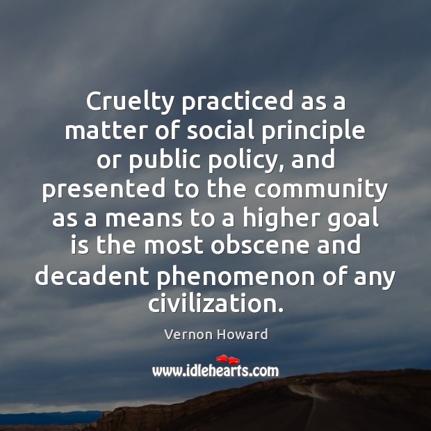Cruelty practiced as a matter of social principle or public policy, and Vernon Howard Picture Quote