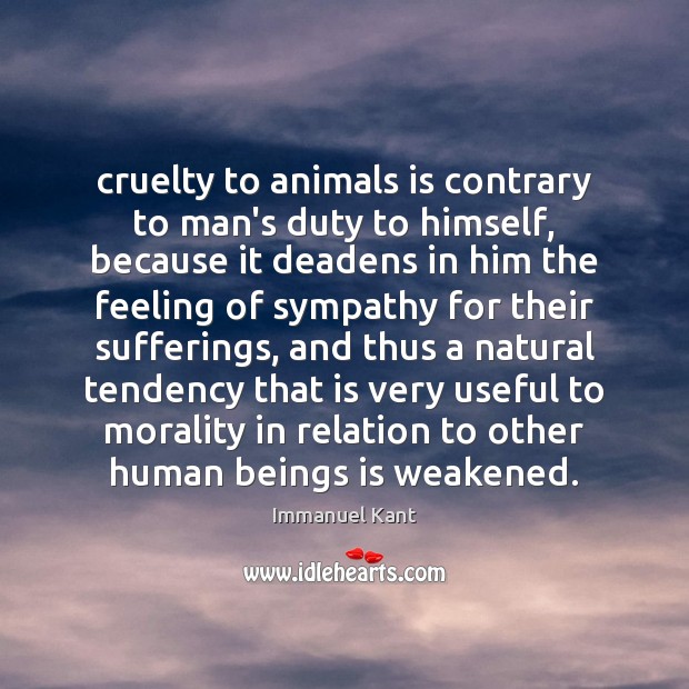 Cruelty to animals is contrary to man’s duty to himself, because it Immanuel Kant Picture Quote
