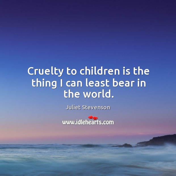 Cruelty to children is the thing I can least bear in the world. Juliet Stevenson Picture Quote