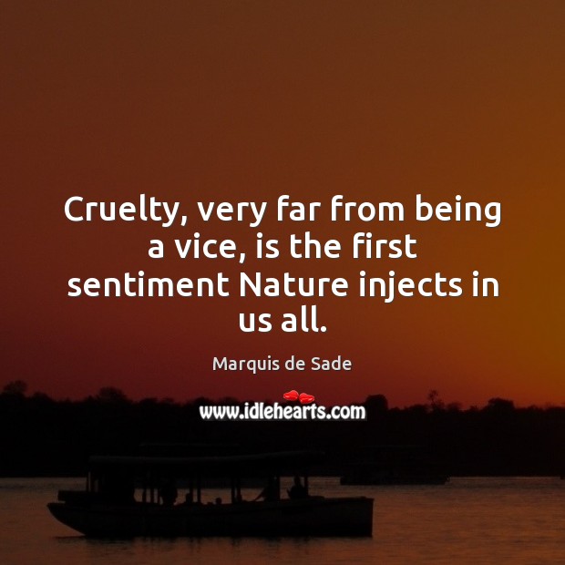 Cruelty, very far from being a vice, is the first sentiment Nature injects in us all. Marquis de Sade Picture Quote