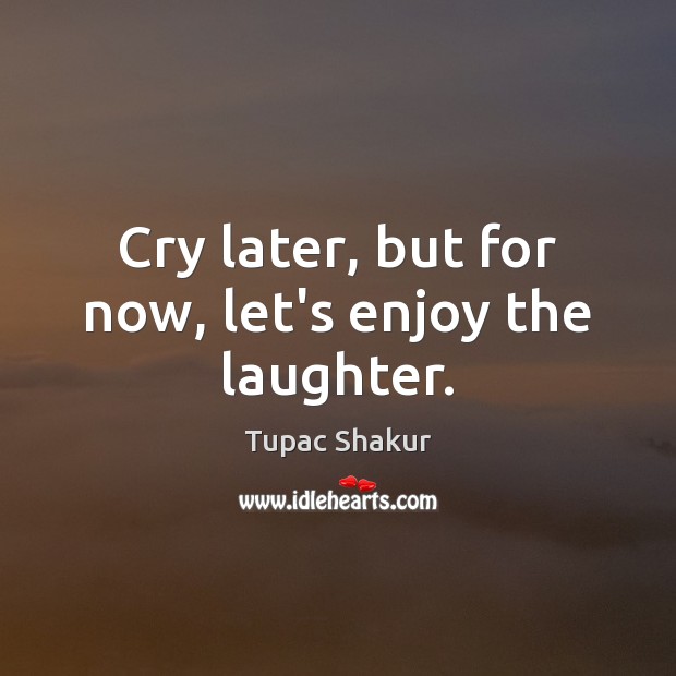 Cry later, but for now, let’s enjoy the laughter. Tupac Shakur Picture Quote