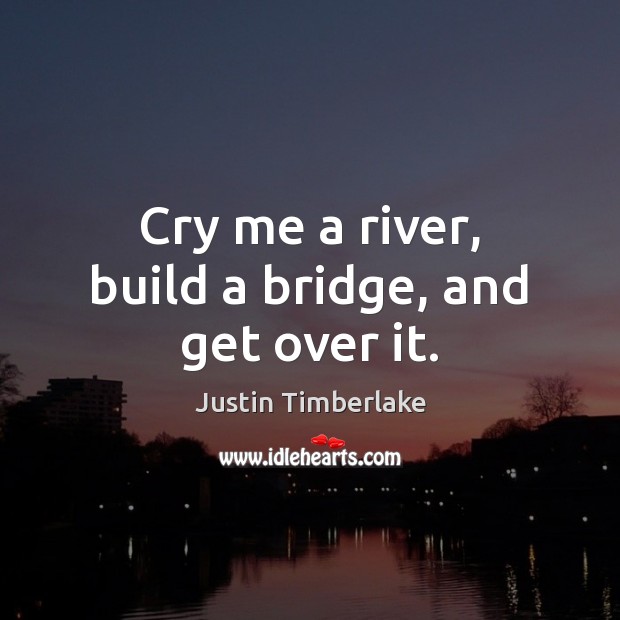 Cry me a river, build a bridge, and get over it. Justin Timberlake Picture Quote