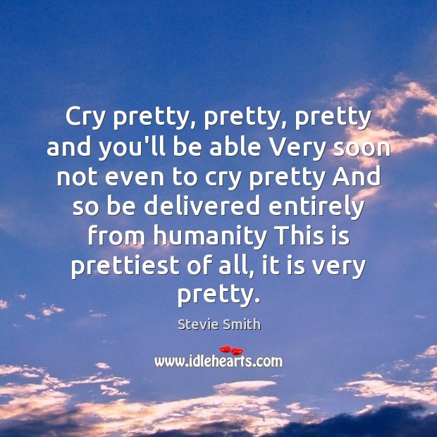 Cry pretty, pretty, pretty and you’ll be able Very soon not even Stevie Smith Picture Quote