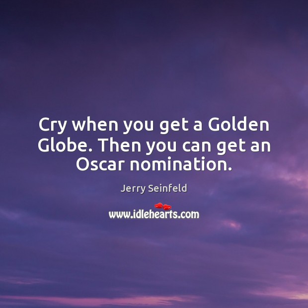 Cry when you get a Golden Globe. Then you can get an Oscar nomination. Jerry Seinfeld Picture Quote