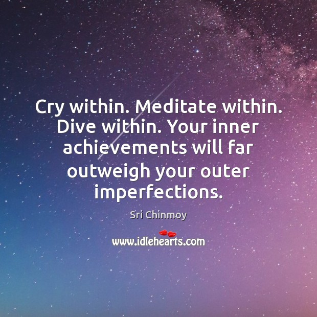 Cry within. Meditate within. Dive within. Your inner achievements will far outweigh Sri Chinmoy Picture Quote