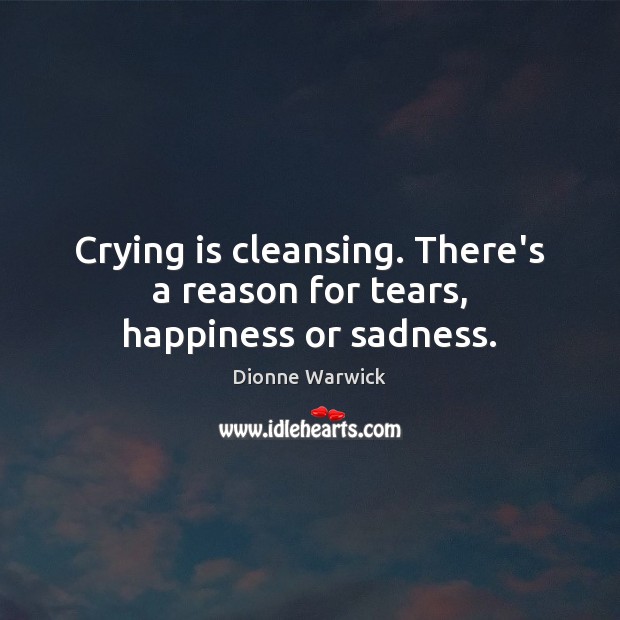 Crying is cleansing. There’s a reason for tears, happiness or sadness. Dionne Warwick Picture Quote