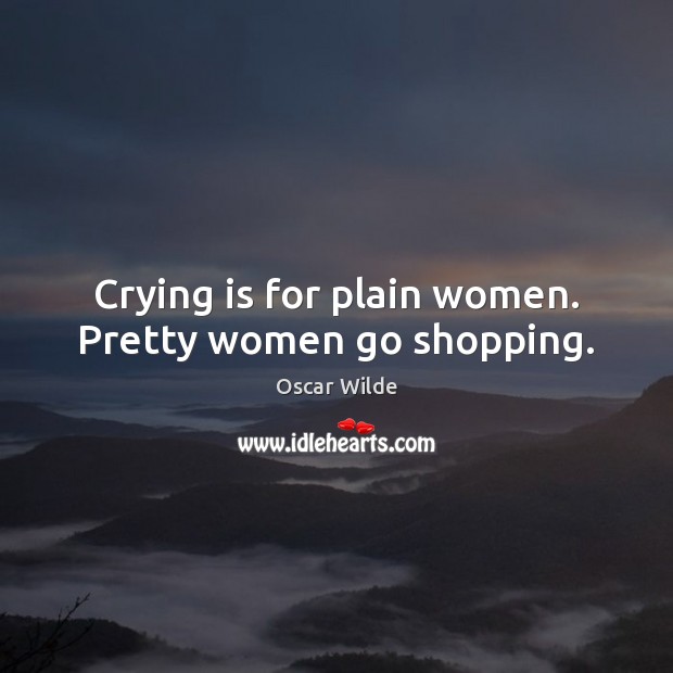 Crying is for plain women. Pretty women go shopping. Oscar Wilde Picture Quote