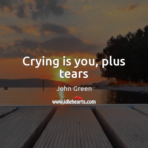 Crying is you, plus tears John Green Picture Quote