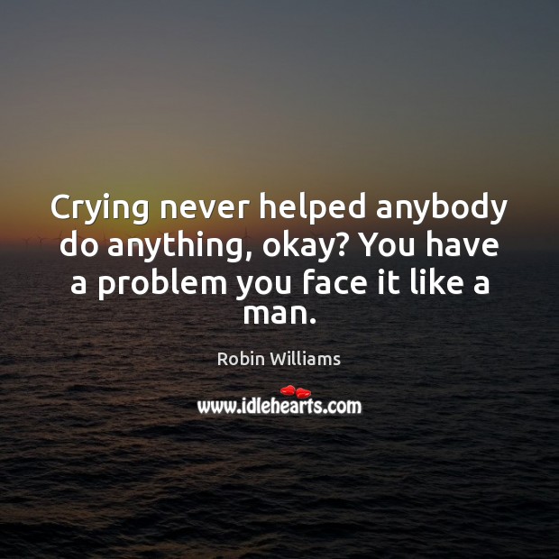 Crying never helped anybody do anything, okay? You have a problem you face it like a man. Robin Williams Picture Quote