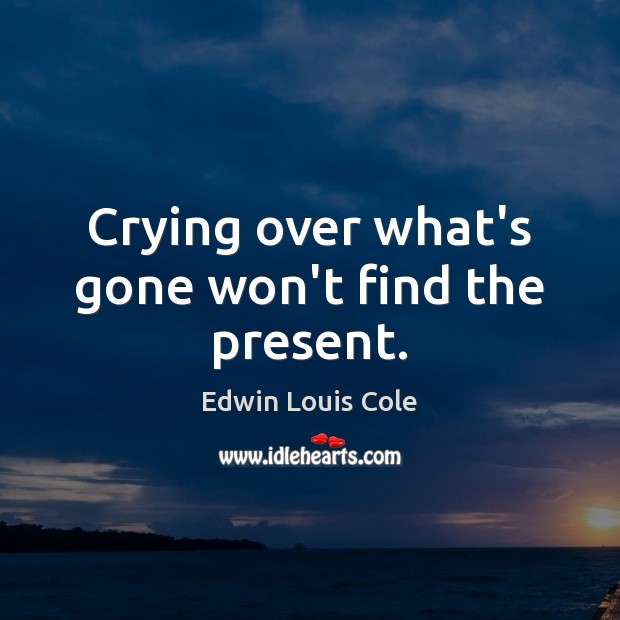 Crying over what’s gone won’t find the present. Edwin Louis Cole Picture Quote
