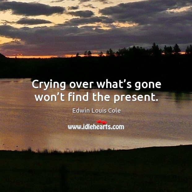 Crying over what’s gone won’t find the present. Image