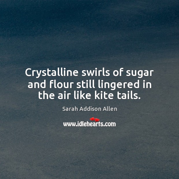 Crystalline swirls of sugar and flour still lingered in the air like kite tails. Image