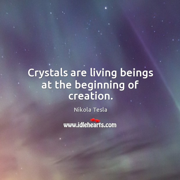 Crystals are living beings at the beginning of creation. Nikola Tesla Picture Quote