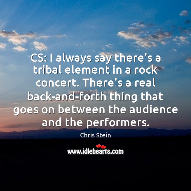 CS: I always say there’s a tribal element in a rock concert. Image