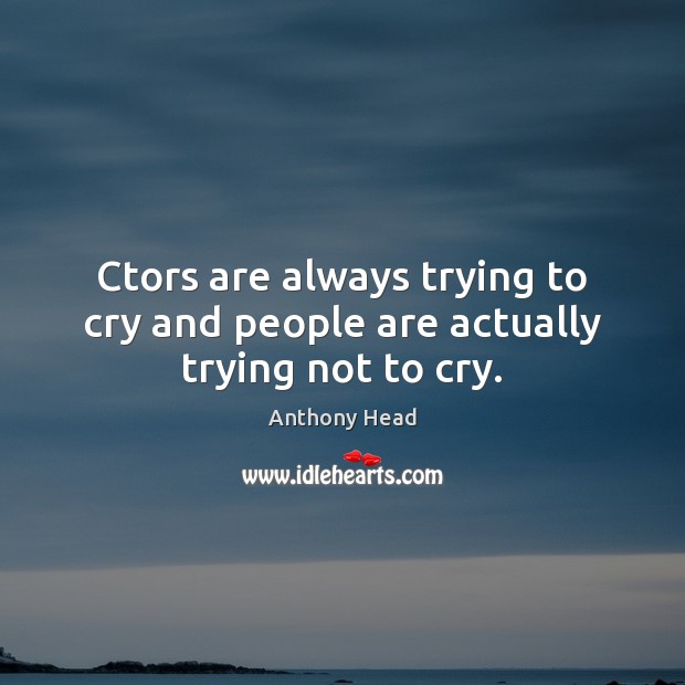 Ctors are always trying to cry and people are actually trying not to cry. Anthony Head Picture Quote