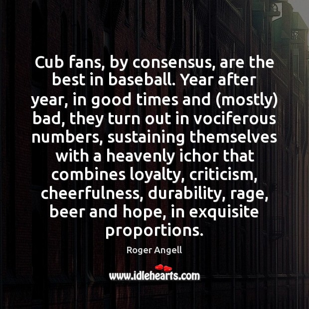Cub fans, by consensus, are the best in baseball. Year after year, Roger Angell Picture Quote