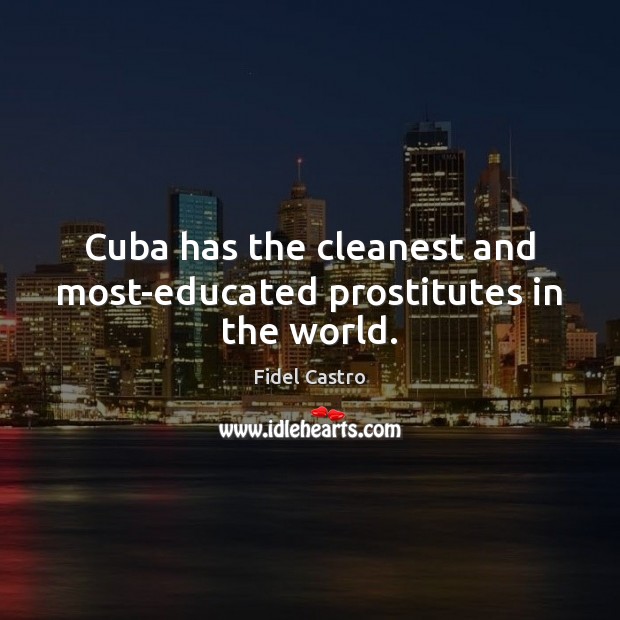 Cuba has the cleanest and most-educated prostitutes in the world. Fidel Castro Picture Quote