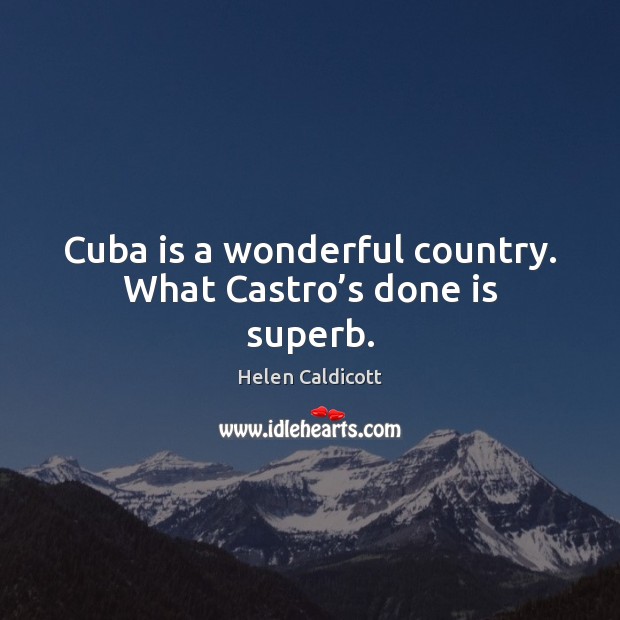 Cuba is a wonderful country. What Castro’s done is superb. Helen Caldicott Picture Quote