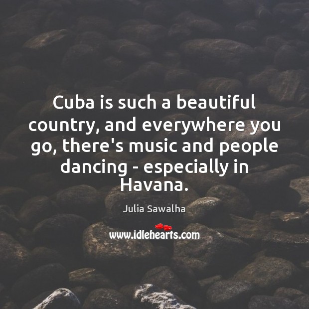 Cuba is such a beautiful country, and everywhere you go, there’s music Julia Sawalha Picture Quote