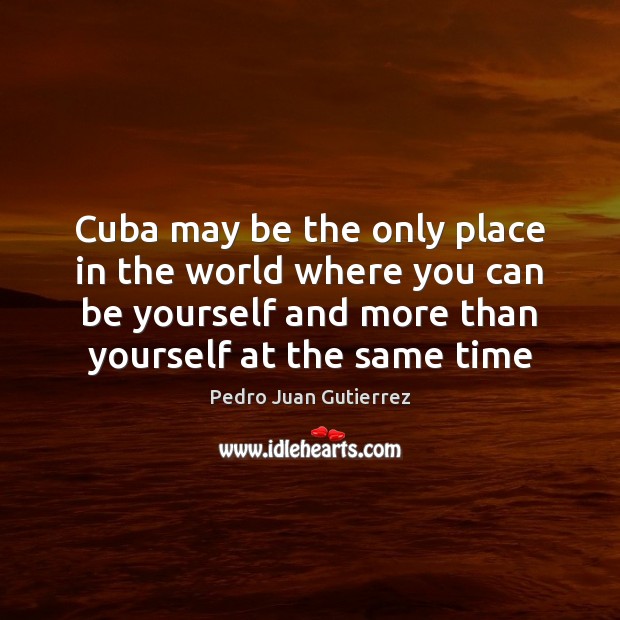 Cuba may be the only place in the world where you can Be Yourself Quotes Image