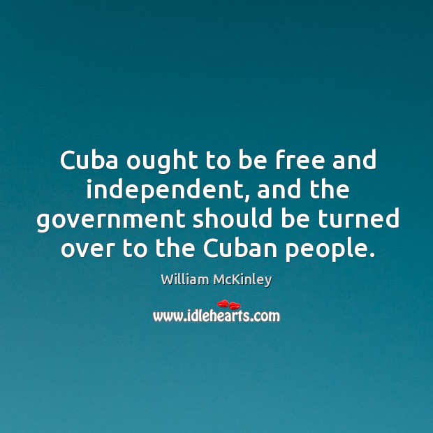 Cuba ought to be free and independent, and the government should be turned over to the cuban people. Image