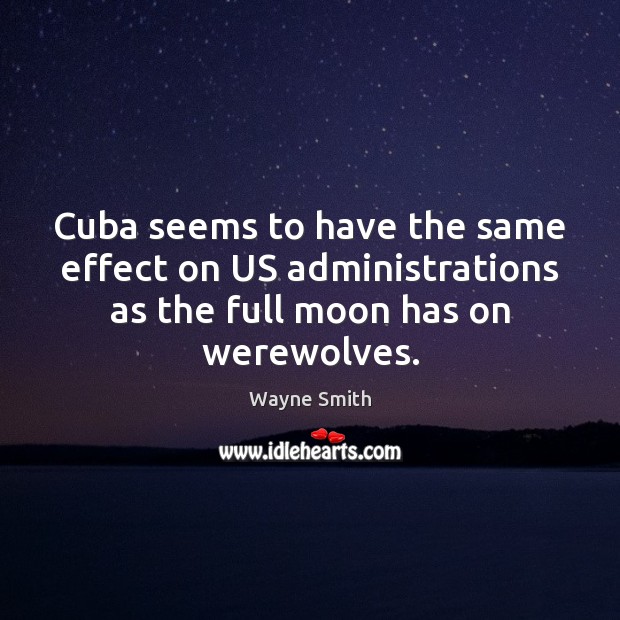 Cuba seems to have the same effect on US administrations as the Wayne Smith Picture Quote