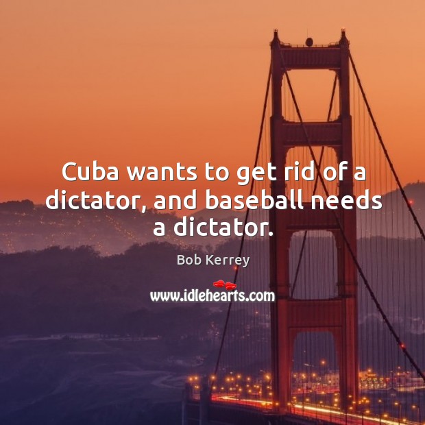 Cuba wants to get rid of a dictator, and baseball needs a dictator. Bob Kerrey Picture Quote