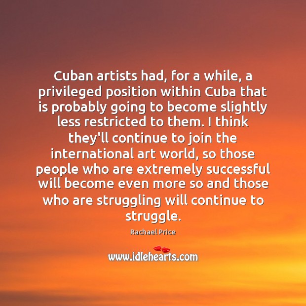 Cuban artists had, for a while, a privileged position within Cuba that Rachael Price Picture Quote