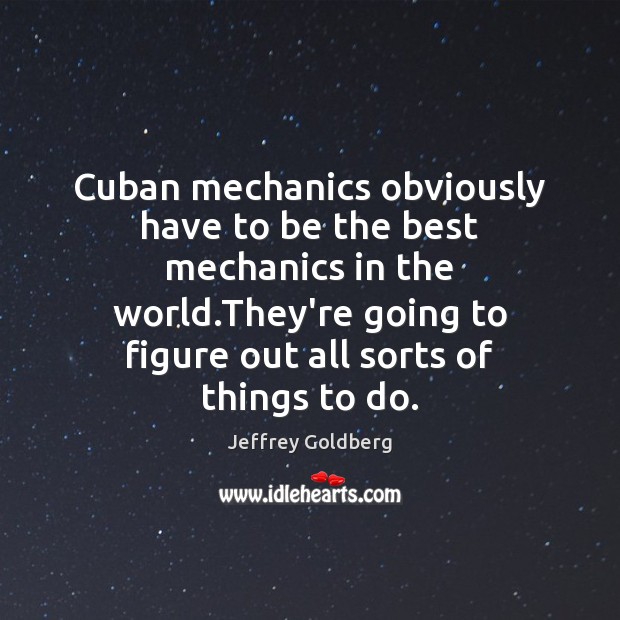 Cuban mechanics obviously have to be the best mechanics in the world. Jeffrey Goldberg Picture Quote