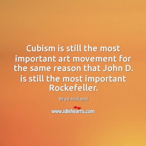 Cubism is still the most important art movement for the same reason that john d. Is still the most important rockefeller. Brad Holland Picture Quote