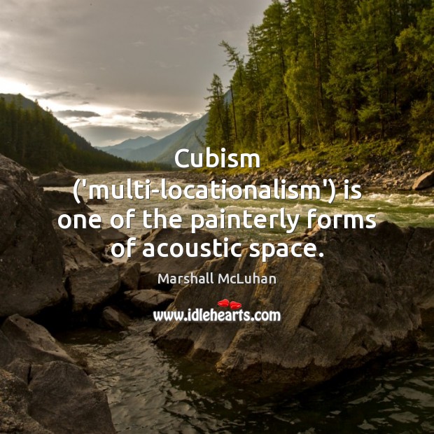 Cubism (‘multi-locationalism’) is one of the painterly forms of acoustic space. Marshall McLuhan Picture Quote