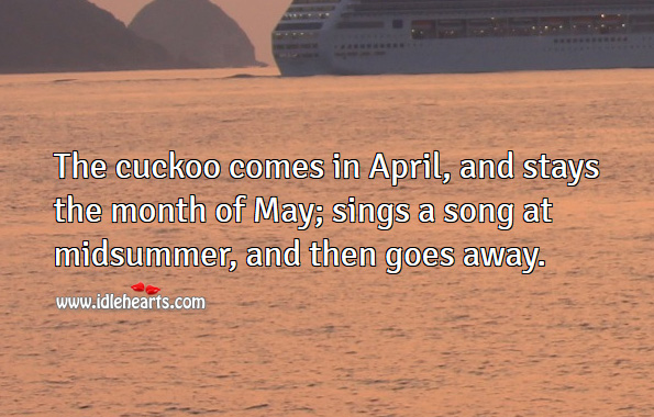 The cuckoo comes in april, and stays the month of may; sings a song at midsummer, and then goes away. Image