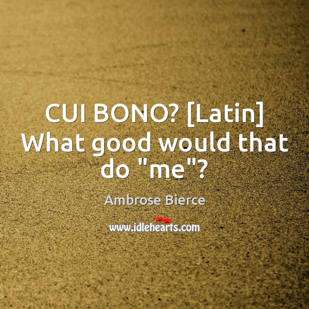 CUI BONO? [Latin] What good would that do “me”? Image