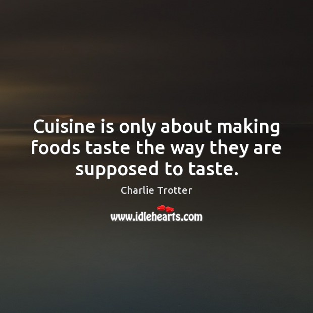 Cuisine is only about making foods taste the way they are supposed to taste. 