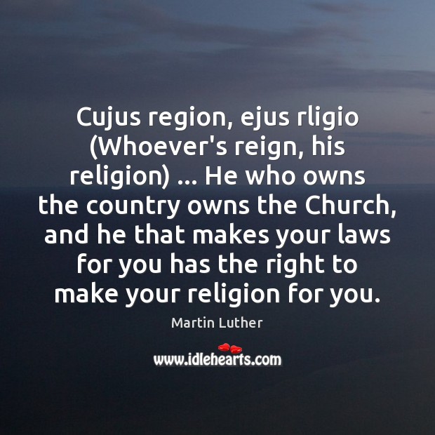 Cujus region, ejus rligio (Whoever’s reign, his religion) … He who owns the Martin Luther Picture Quote