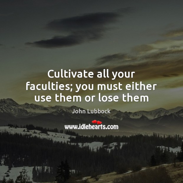 Cultivate all your faculties; you must either use them or lose them John Lubbock Picture Quote