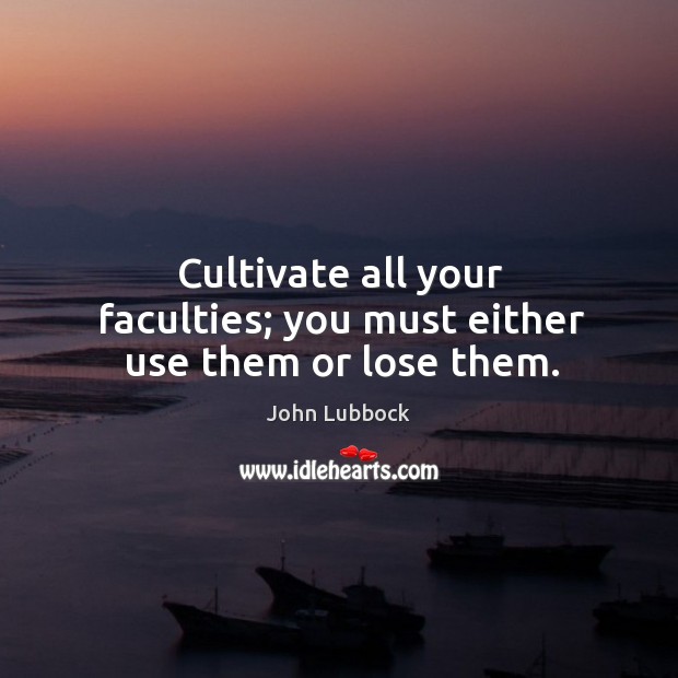 Cultivate all your faculties; you must either use them or lose them. John Lubbock Picture Quote