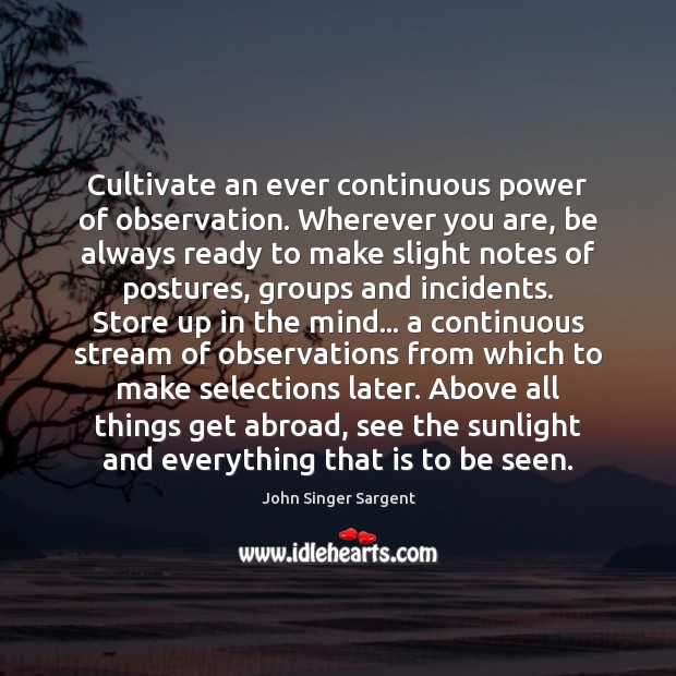 Cultivate an ever continuous power of observation. Wherever you are, be always 