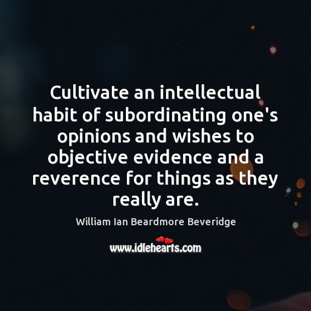 Cultivate an intellectual habit of subordinating one’s opinions and wishes to objective William Ian Beardmore Beveridge Picture Quote