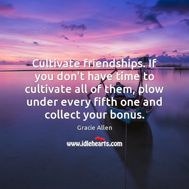 Cultivate friendships. If you don’t have time to cultivate all of them, Gracie Allen Picture Quote