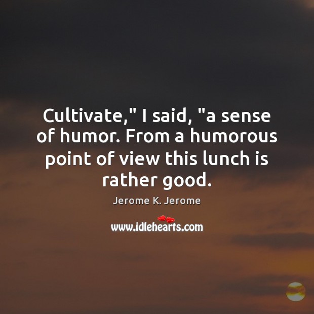 Cultivate,” I said, “a sense of humor. From a humorous point of Jerome K. Jerome Picture Quote