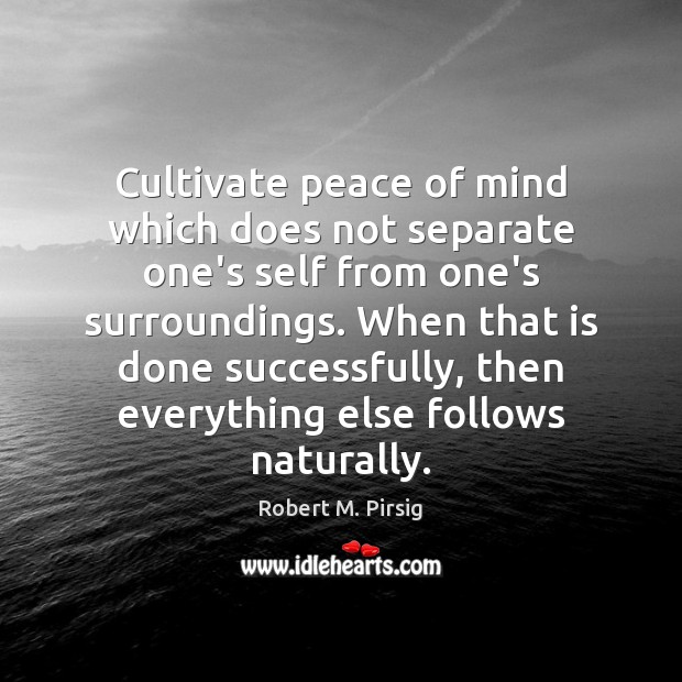 Cultivate peace of mind which does not separate one’s self from one’s Robert M. Pirsig Picture Quote
