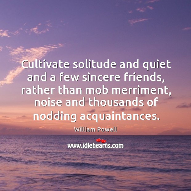 Cultivate solitude and quiet and a few sincere friends, rather than mob merriment William Powell Picture Quote
