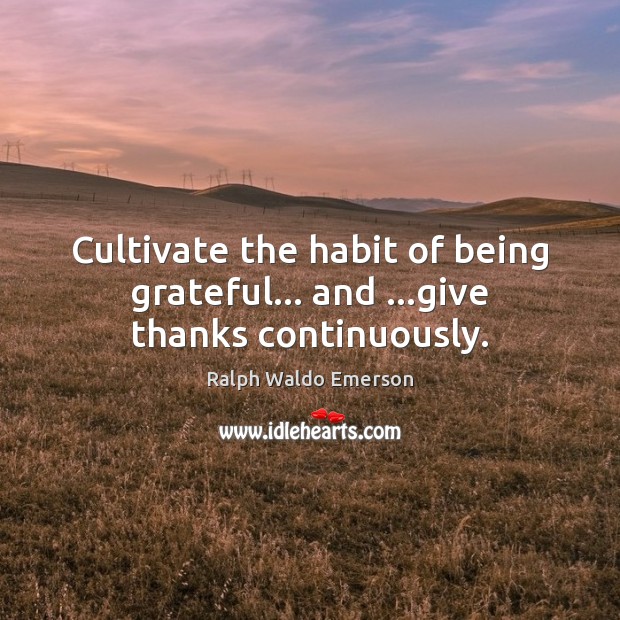 Cultivate the habit of being grateful… and …give thanks continuously. Image