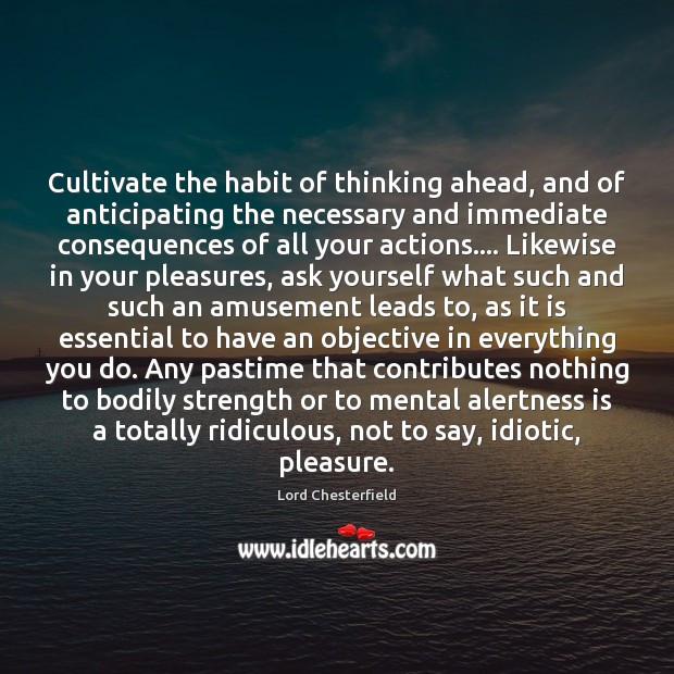 Cultivate the habit of thinking ahead, and of anticipating the necessary and Lord Chesterfield Picture Quote