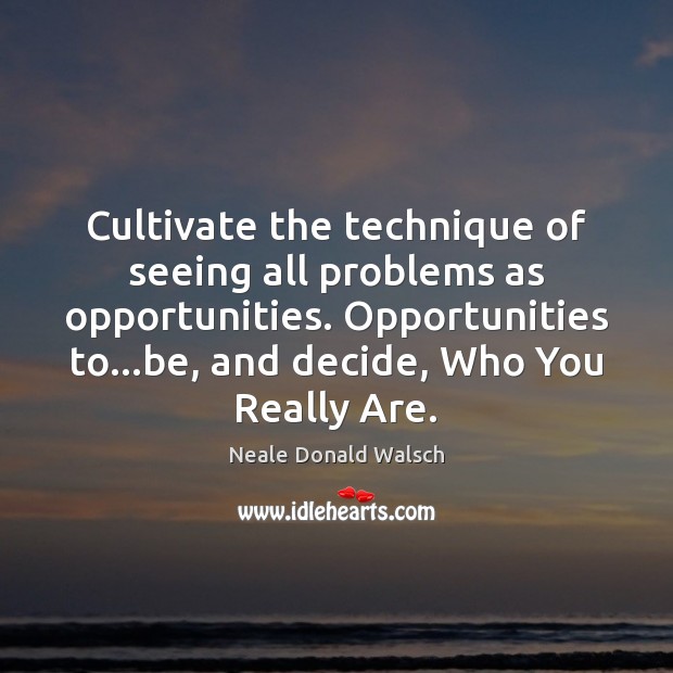 Cultivate the technique of seeing all problems as opportunities. Opportunities to…be, Neale Donald Walsch Picture Quote